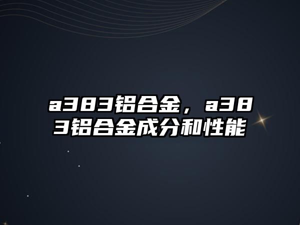 a383鋁合金，a383鋁合金成分和性能