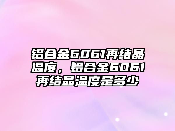 鋁合金6061再結(jié)晶溫度，鋁合金6061再結(jié)晶溫度是多少