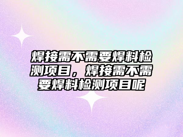 焊接需不需要焊料檢測項目，焊接需不需要焊料檢測項目呢