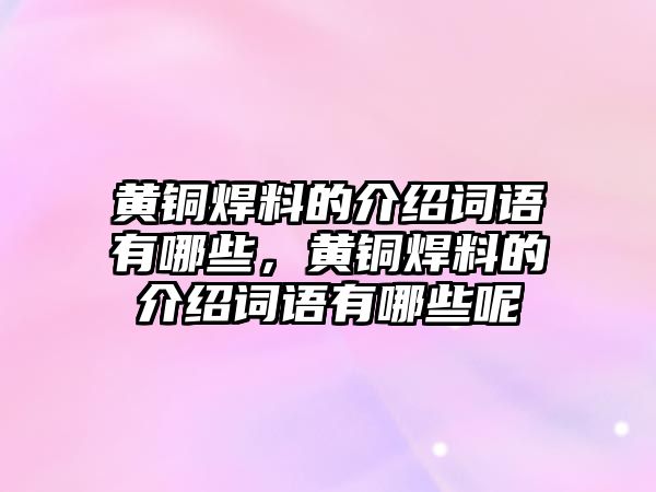 黃銅焊料的介紹詞語有哪些，黃銅焊料的介紹詞語有哪些呢