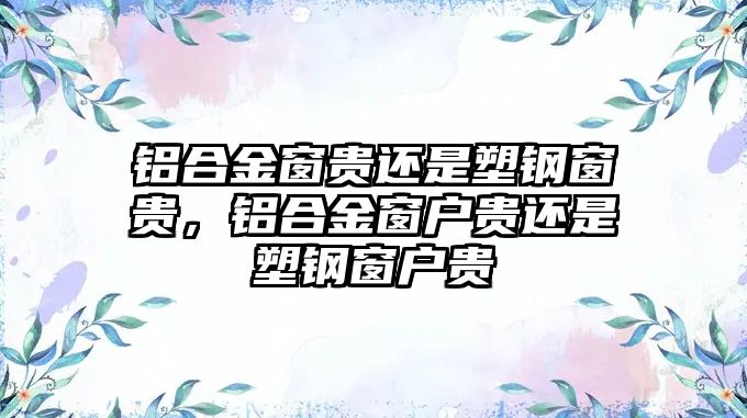 鋁合金窗貴還是塑鋼窗貴，鋁合金窗戶貴還是塑鋼窗戶貴