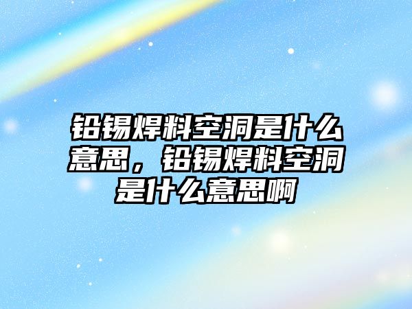 鉛錫焊料空洞是什么意思，鉛錫焊料空洞是什么意思啊