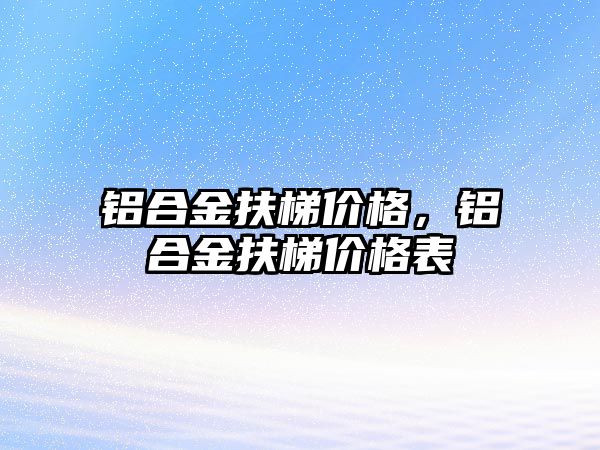 鋁合金扶梯價格，鋁合金扶梯價格表