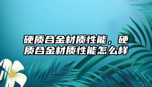 硬質(zhì)合金材質(zhì)性能，硬質(zhì)合金材質(zhì)性能怎么樣