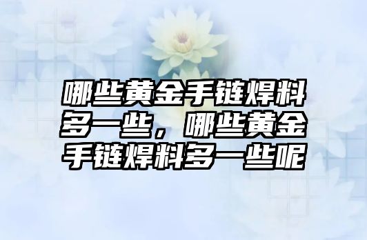 哪些黃金手鏈焊料多一些，哪些黃金手鏈焊料多一些呢