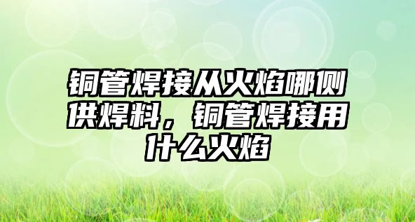 銅管焊接從火焰哪側(cè)供焊料，銅管焊接用什么火焰