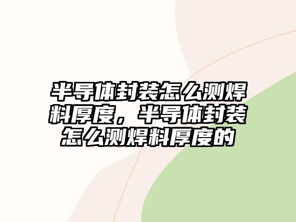 半導(dǎo)體封裝怎么測焊料厚度，半導(dǎo)體封裝怎么測焊料厚度的