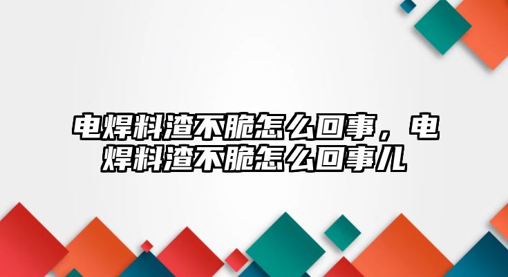 電焊料渣不脆怎么回事，電焊料渣不脆怎么回事兒