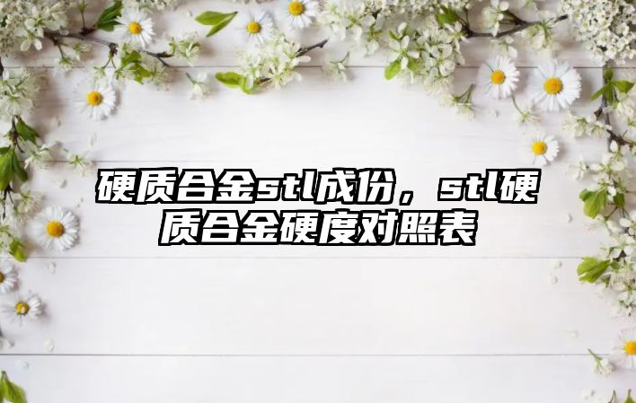 硬質(zhì)合金stl成份，stl硬質(zhì)合金硬度對照表