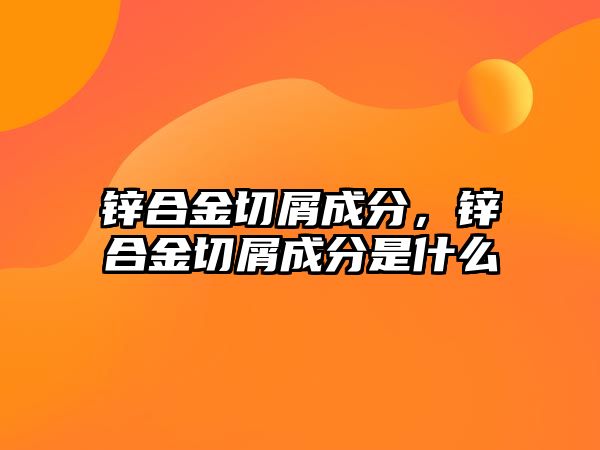 鋅合金切屑成分，鋅合金切屑成分是什么