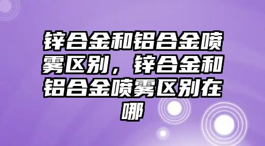 鋅合金和鋁合金噴霧區(qū)別，鋅合金和鋁合金噴霧區(qū)別在哪