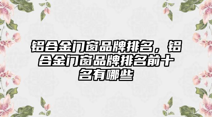 鋁合金門窗品牌排名，鋁合金門窗品牌排名前十名有哪些