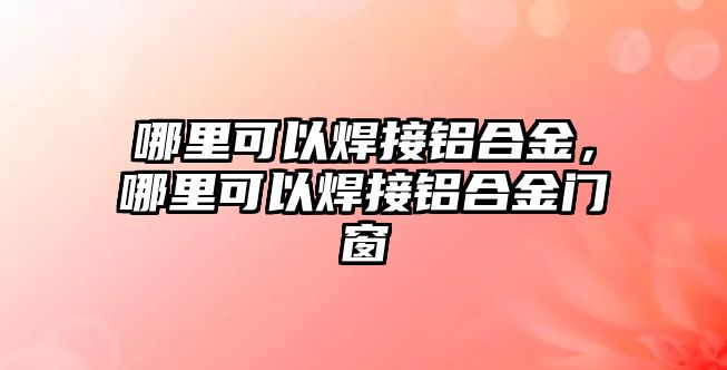 哪里可以焊接鋁合金，哪里可以焊接鋁合金門窗