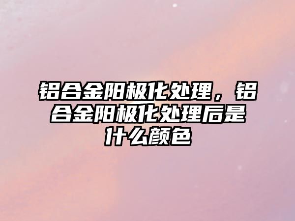 鋁合金陽極化處理，鋁合金陽極化處理后是什么顏色