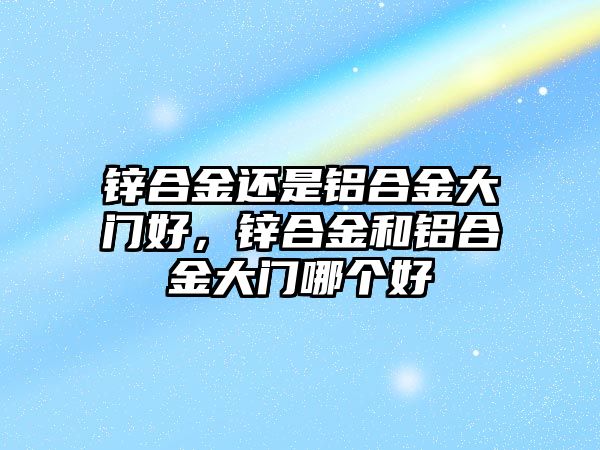 鋅合金還是鋁合金大門好，鋅合金和鋁合金大門哪個(gè)好