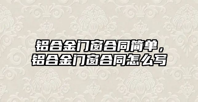 鋁合金門窗合同簡單，鋁合金門窗合同怎么寫