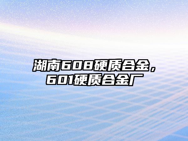 湖南608硬質(zhì)合金，601硬質(zhì)合金廠