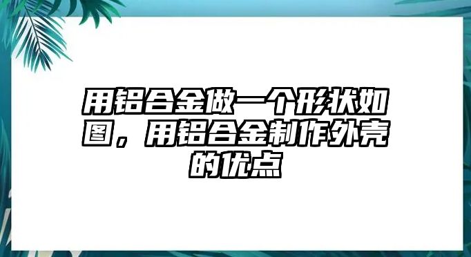 用鋁合金做一個(gè)形狀如圖，用鋁合金制作外殼的優(yōu)點(diǎn)