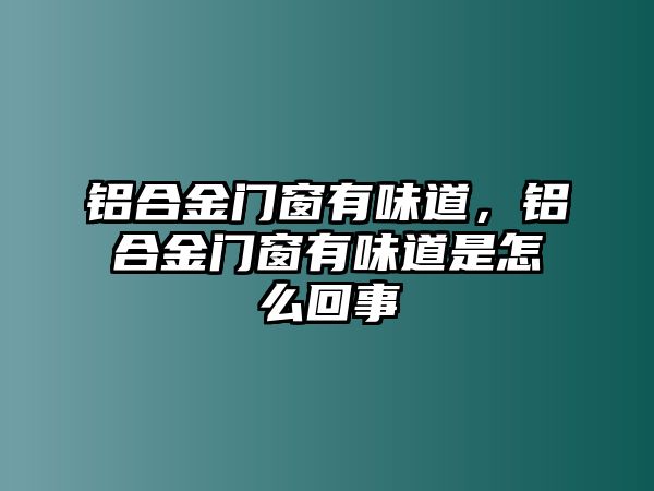 鋁合金門窗有味道，鋁合金門窗有味道是怎么回事