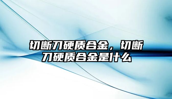 切斷刀硬質(zhì)合金，切斷刀硬質(zhì)合金是什么