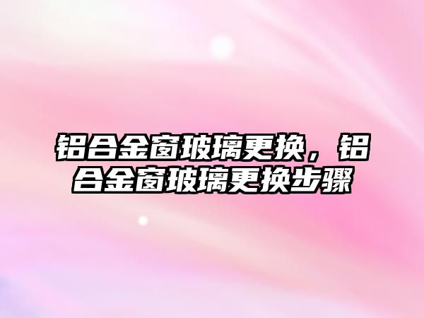 鋁合金窗玻璃更換，鋁合金窗玻璃更換步驟