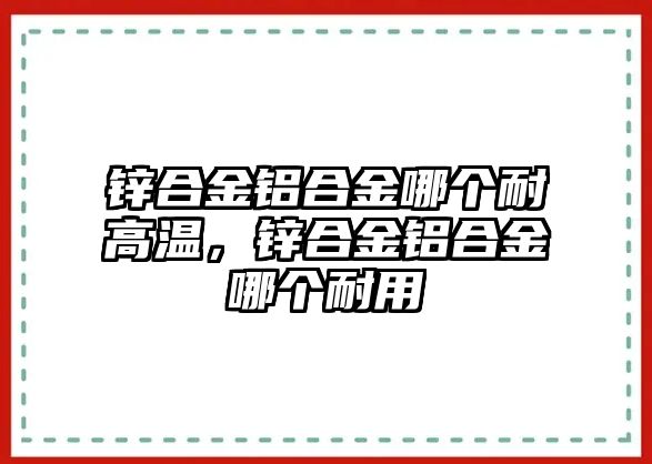 鋅合金鋁合金哪個(gè)耐高溫，鋅合金鋁合金哪個(gè)耐用