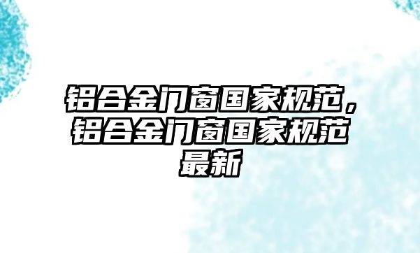 鋁合金門窗國(guó)家規(guī)范，鋁合金門窗國(guó)家規(guī)范最新