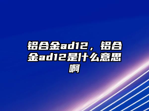 鋁合金ad12，鋁合金ad12是什么意思啊