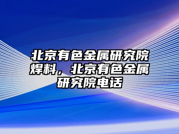 北京有色金屬研究院焊料，北京有色金屬研究院電話