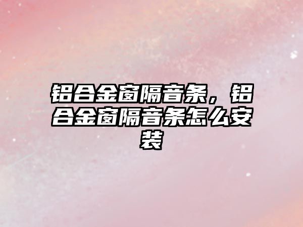 鋁合金窗隔音條，鋁合金窗隔音條怎么安裝