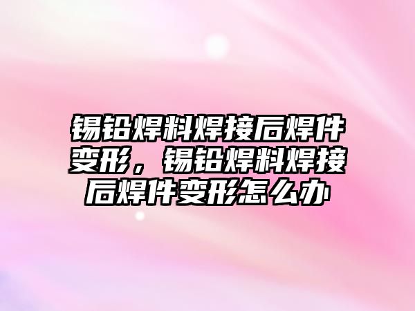 錫鉛焊料焊接后焊件變形，錫鉛焊料焊接后焊件變形怎么辦