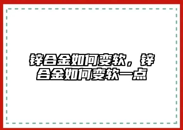 鋅合金如何變軟，鋅合金如何變軟一點