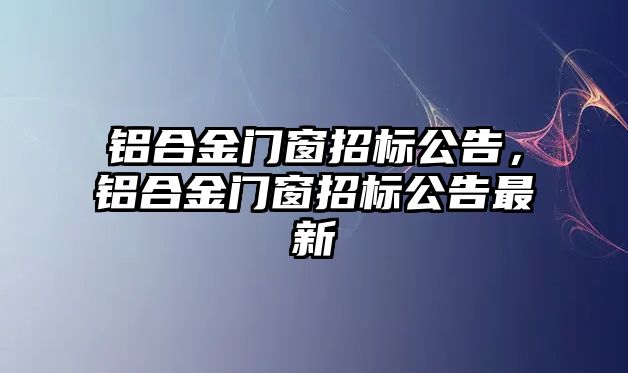 鋁合金門窗招標(biāo)公告，鋁合金門窗招標(biāo)公告最新