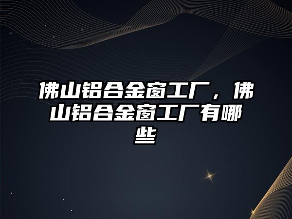 佛山鋁合金窗工廠，佛山鋁合金窗工廠有哪些