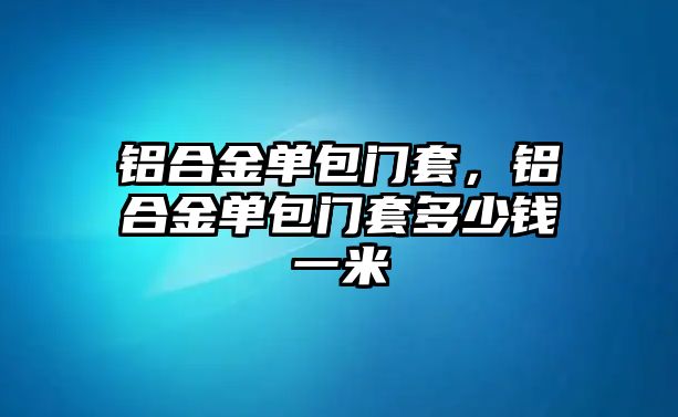 鋁合金單包門(mén)套，鋁合金單包門(mén)套多少錢(qián)一米