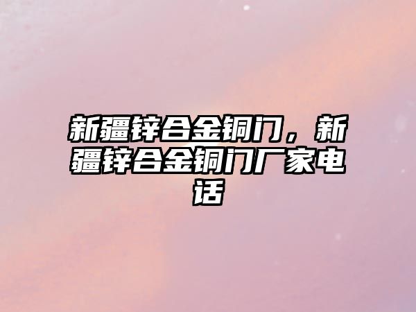 新疆鋅合金銅門，新疆鋅合金銅門廠家電話