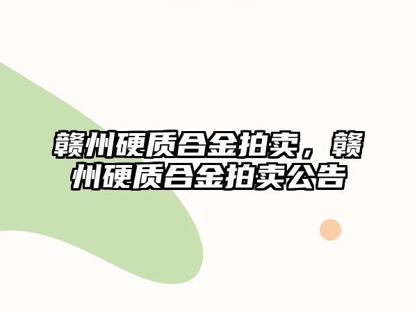 贛州硬質(zhì)合金拍賣，贛州硬質(zhì)合金拍賣公告