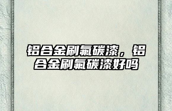 鋁合金刷氟碳漆，鋁合金刷氟碳漆好嗎