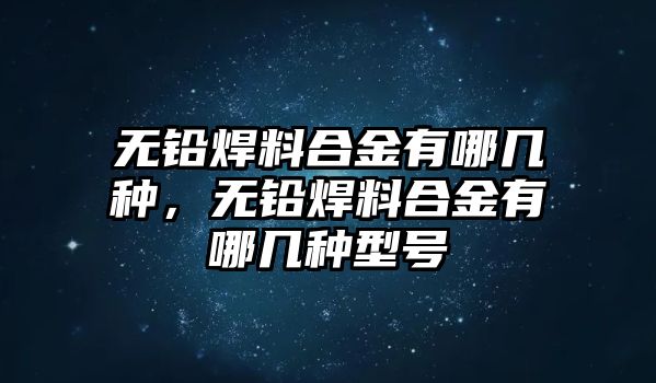 無鉛焊料合金有哪幾種，無鉛焊料合金有哪幾種型號