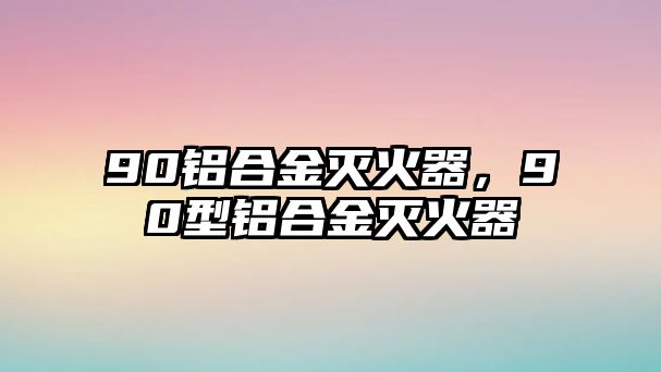 90鋁合金滅火器，90型鋁合金滅火器