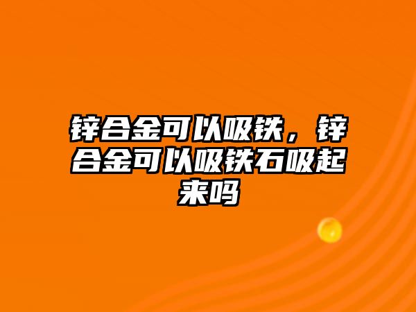 鋅合金可以吸鐵，鋅合金可以吸鐵石吸起來嗎