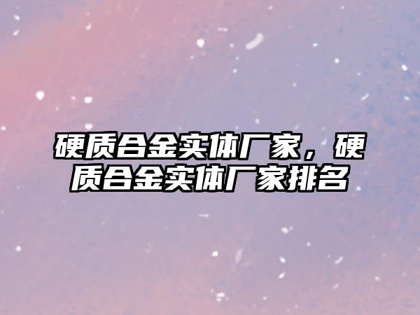 硬質合金實體廠家，硬質合金實體廠家排名