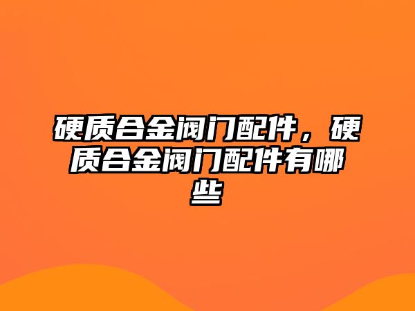 硬質(zhì)合金閥門配件，硬質(zhì)合金閥門配件有哪些