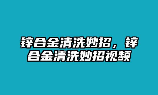 鋅合金清洗妙招，鋅合金清洗妙招視頻