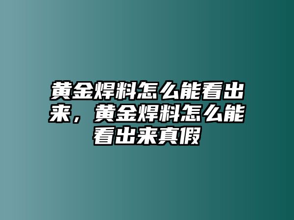 黃金焊料怎么能看出來(lái)，黃金焊料怎么能看出來(lái)真假