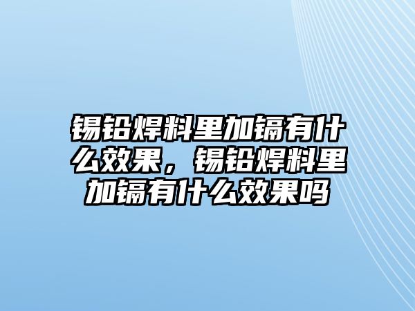 錫鉛焊料里加鎘有什么效果，錫鉛焊料里加鎘有什么效果嗎