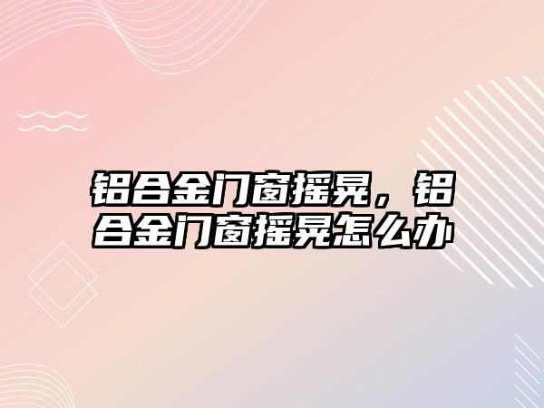 鋁合金門窗搖晃，鋁合金門窗搖晃怎么辦