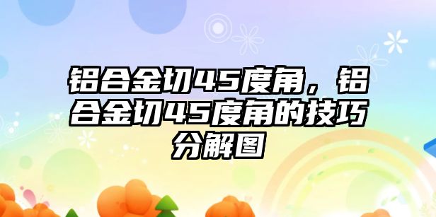 鋁合金切45度角，鋁合金切45度角的技巧分解圖