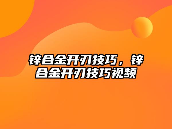 鋅合金開刃技巧，鋅合金開刃技巧視頻