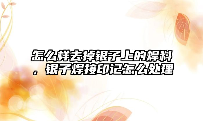 怎么樣去掉銀子上的焊料，銀子焊接印記怎么處理